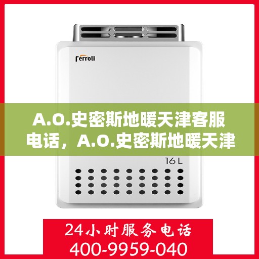 A.O.史密斯地暖天津客服电话，A.O.史密斯地暖天津客服热线电话及售后服务指南
