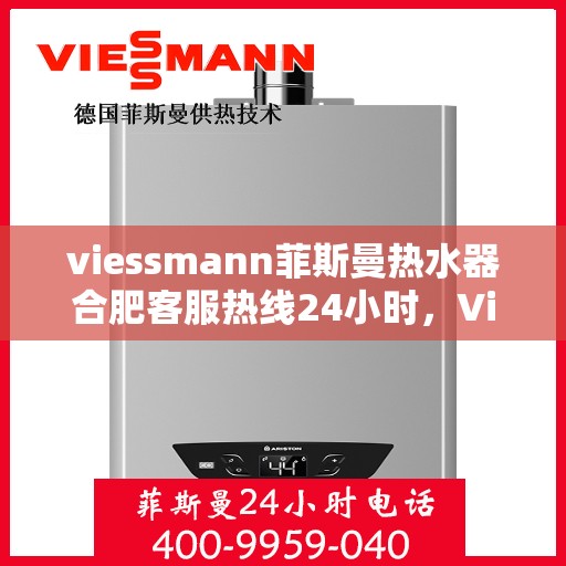 viessmann菲斯曼热水器合肥客服热线24小时，Viessmann菲斯曼热水器合肥全天候客服热线，贴心服务随时在线