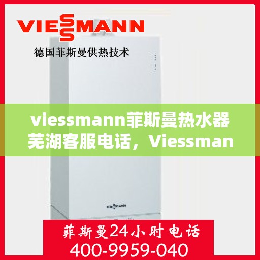 viessmann菲斯曼热水器芜湖客服电话，Viessmann菲斯曼热水器芜湖客服热线及售后服务指南