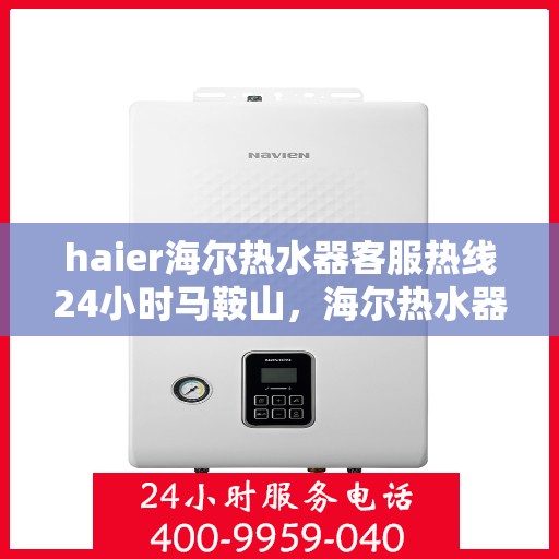 haier海尔热水器客服热线24小时马鞍山，海尔热水器马鞍山客服热线全天候服务，热水器问题随时解答