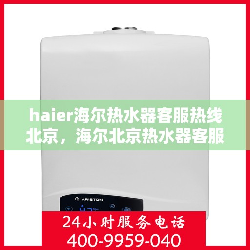 haier海尔热水器客服热线北京，海尔北京热水器客服热线指南，专业解答与贴心服务