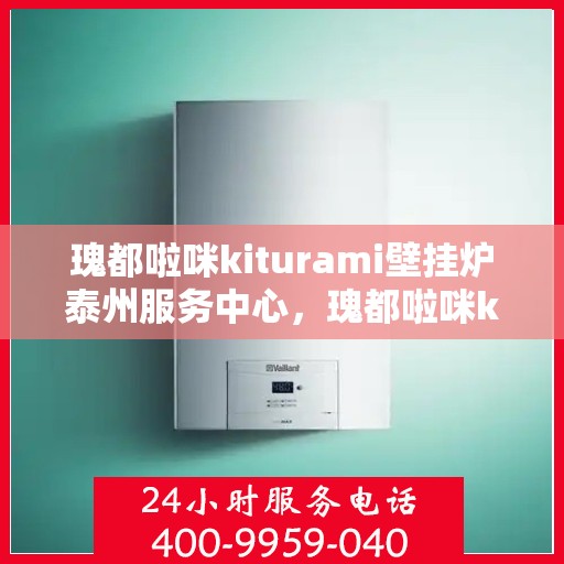 瑰都啦咪kiturami壁挂炉泰州服务中心，瑰都啦咪kiturami壁挂炉泰州专业服务中心