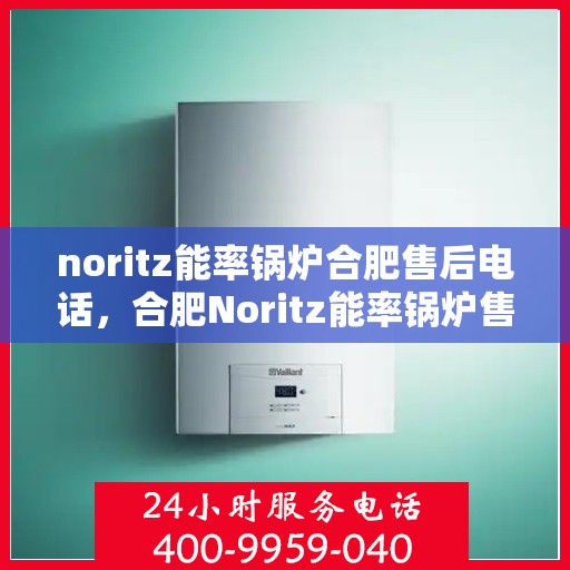 noritz能率锅炉合肥售后电话，合肥Noritz能率锅炉售后专线，一站式解决您的锅炉问题