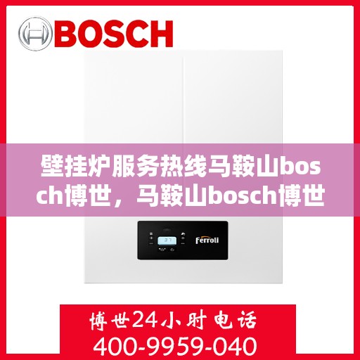 壁挂炉服务热线马鞍山bosch博世，马鞍山bosch博世壁挂炉服务热线——专业维修与高效解决方案