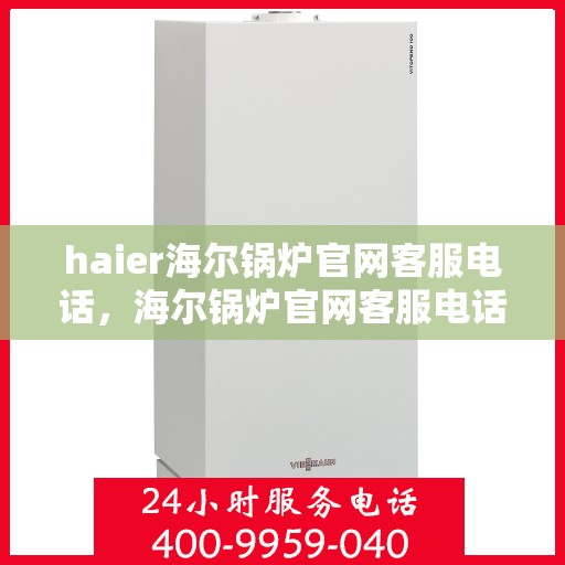 haier海尔锅炉官网客服电话，海尔锅炉官网客服电话，专业解答，贴心服务