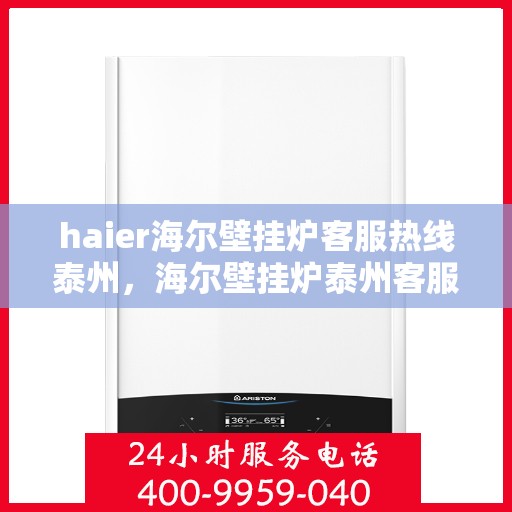 haier海尔壁挂炉客服热线泰州，海尔壁挂炉泰州客服热线，专业解答，温暖您的生活