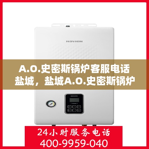 A.O.史密斯锅炉客服电话盐城，盐城A.O.史密斯锅炉官方客服热线及售后服务电话全攻略