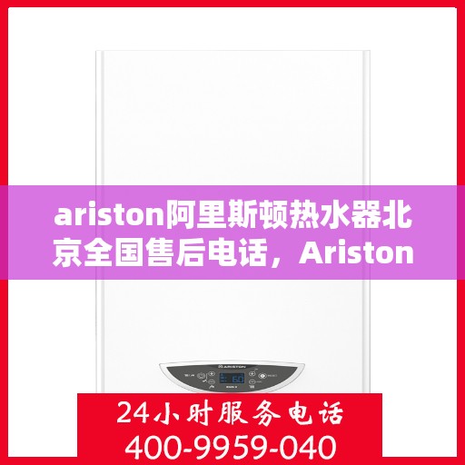 ariston阿里斯顿热水器北京全国售后电话，Ariston阿里斯顿热水器北京售后服务热线电话公布