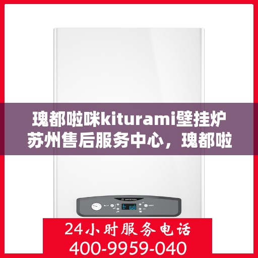 瑰都啦咪kiturami壁挂炉苏州售后服务中心，瑰都啦咪Kiturami壁挂炉苏州专业售后服务中心，贴心服务，温暖您的生活