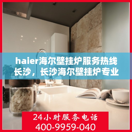 haier海尔壁挂炉服务热线长沙，长沙海尔壁挂炉专业维修服务热线，海尔壁挂炉售后支持团队