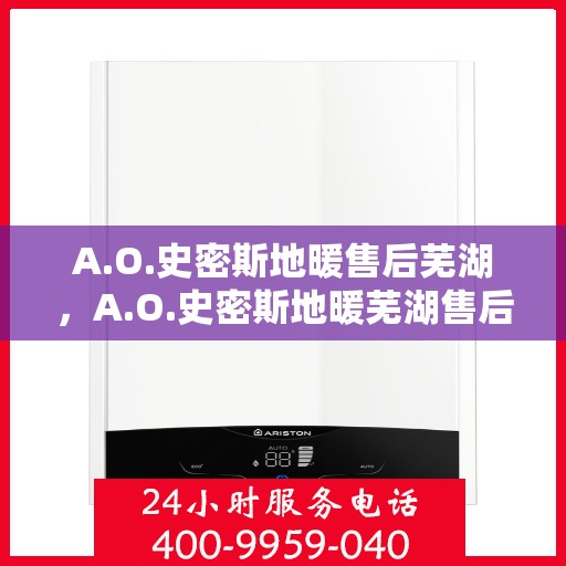 A.O.史密斯地暖售后芜湖，A.O.史密斯地暖芜湖售后服务解析