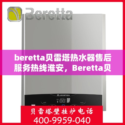 beretta贝雷塔热水器售后服务热线淮安，Beretta贝雷塔热水器淮安售后服务热线全攻略