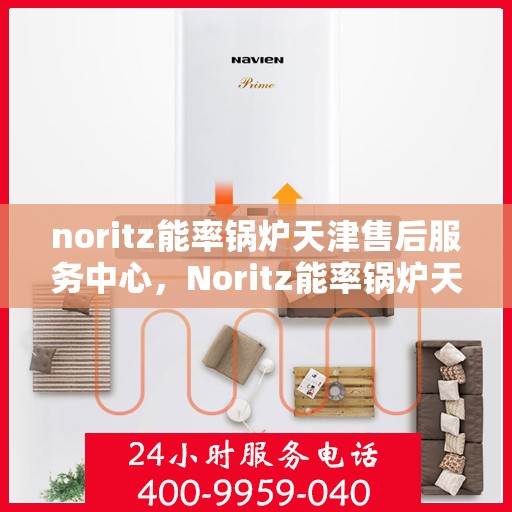 noritz能率锅炉天津售后服务中心，Noritz能率锅炉天津售后服务中心，专业维修与高效服务的暖心之地