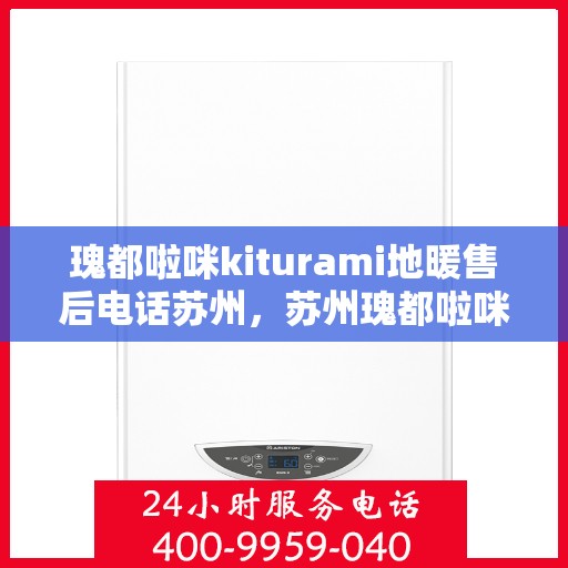 瑰都啦咪kiturami地暖售后电话苏州，苏州瑰都啦咪Kiturami地暖售后电话专业服务