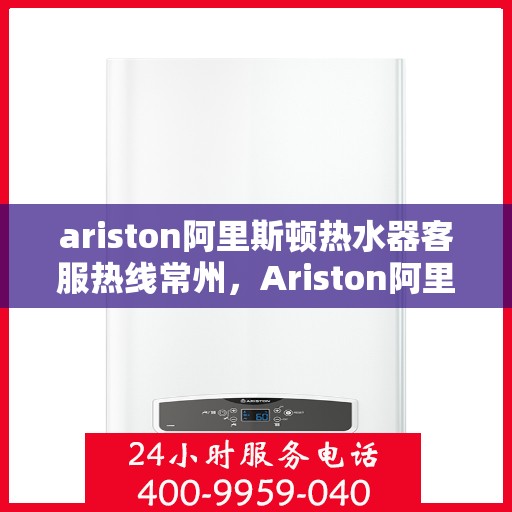 ariston阿里斯顿热水器客服热线常州，Ariston阿里斯顿热水器常州客服热线详解