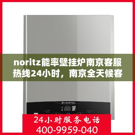 noritz能率壁挂炉南京客服热线24小时，南京全天候客服热线，Noritz能率壁挂炉24小时专业售后支持
