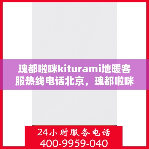 瑰都啦咪kiturami地暖客服热线电话北京，瑰都啦咪kiturami地暖北京客服热线电话全解析