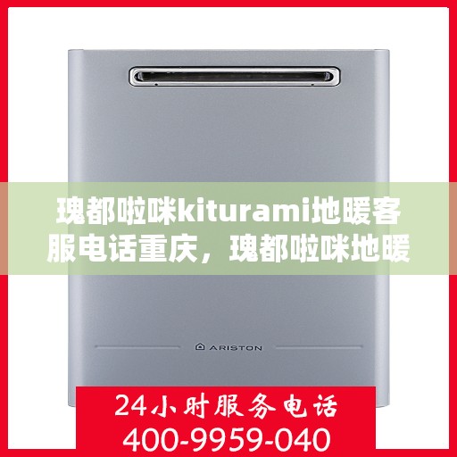 瑰都啦咪kiturami地暖客服电话重庆，瑰都啦咪地暖重庆客服热线及售后服务解析