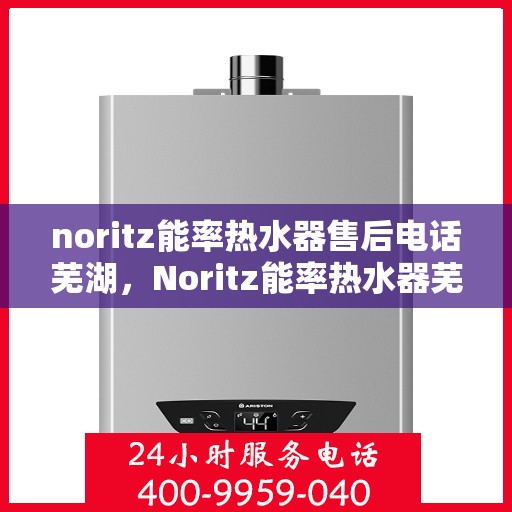 noritz能率热水器售后电话芜湖，Noritz能率热水器芜湖售后热线及服务指南