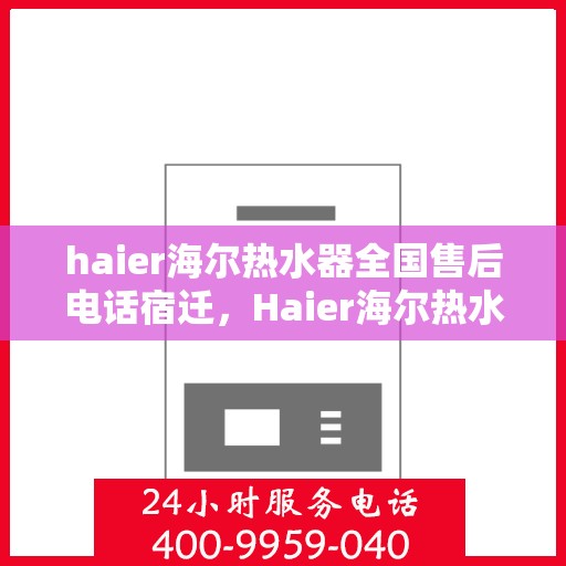 haier海尔热水器全国售后电话宿迁，Haier海尔热水器宿迁售后热线，专业维修服务团队全天候为您解答疑难