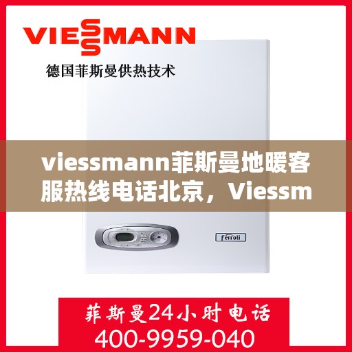 viessmann菲斯曼地暖客服热线电话北京，Viessmann菲斯曼地暖北京客服热线电话全解析