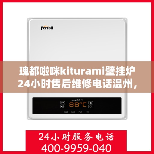 瑰都啦咪kiturami壁挂炉24小时售后维修电话温州，温州瑰都啦咪壁挂炉售后维修热线，全天候24小时专业维修服务