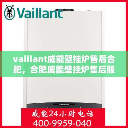 vaillant威能壁挂炉售后合肥，合肥威能壁挂炉售后服务中心，专业维修与保养