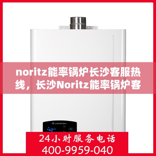 noritz能率锅炉长沙客服热线，长沙Noritz能率锅炉客服热线，专业支持与解决方案一站式服务
