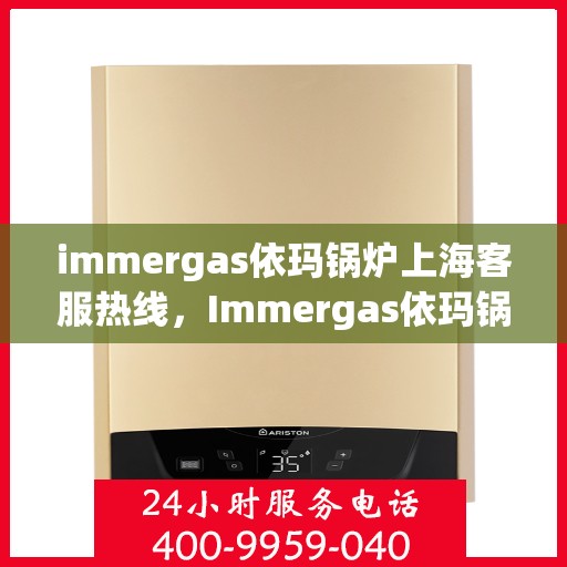 immergas依玛锅炉上海客服热线，Immergas依玛锅炉上海客服热线，专业解答，贴心服务