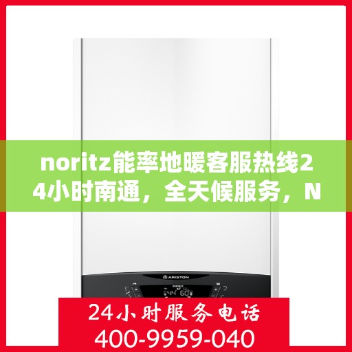 noritz能率地暖客服热线24小时南通，全天候服务，Noritz能率地暖南通客服热线24小时在线为您解答疑惑