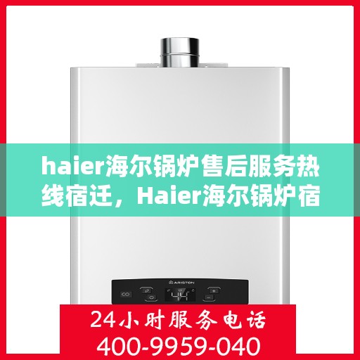 haier海尔锅炉售后服务热线宿迁，Haier海尔锅炉宿迁售后服务热线全解析