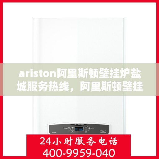ariston阿里斯顿壁挂炉盐城服务热线，阿里斯顿壁挂炉盐城服务热线，专业售后支持，温暖您的生活