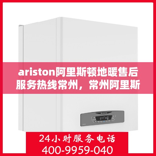 ariston阿里斯顿地暖售后服务热线常州，常州阿里斯顿地暖售后服务热线指南，专业解决您的问题