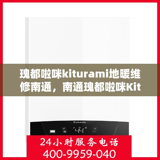 瑰都啦咪kiturami地暖维修南通，南通瑰都啦咪Kiturami地暖维修专家揭秘