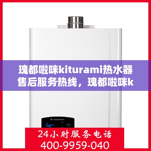 瑰都啦咪kiturami热水器售后服务热线，瑰都啦咪kiturami热水器售后服务热线，专业团队为您提供贴心服务