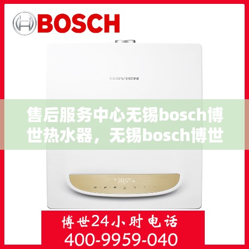 售后服务中心无锡bosch博世热水器，无锡bosch博世热水器售后服务中心，专业维修与贴心服务