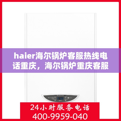 haier海尔锅炉客服热线电话重庆，海尔锅炉重庆客服热线电话全解析