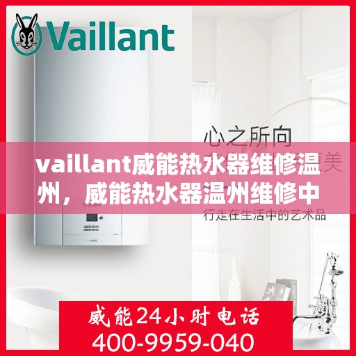 vaillant威能热水器维修温州，威能热水器温州维修中心，专业解决您的热水难题