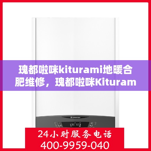 瑰都啦咪kiturami地暖合肥维修，瑰都啦咪Kiturami地暖合肥专业维修服务
