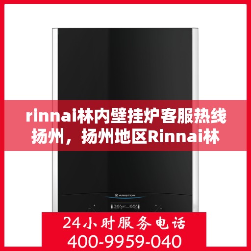 rinnai林内壁挂炉客服热线扬州，扬州地区Rinnai林内壁挂炉客服热线指南