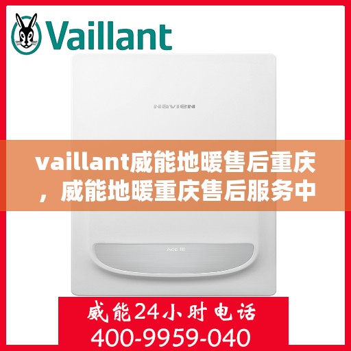 vaillant威能地暖售后重庆，威能地暖重庆售后服务中心，专业维护与保养，温暖您的生活