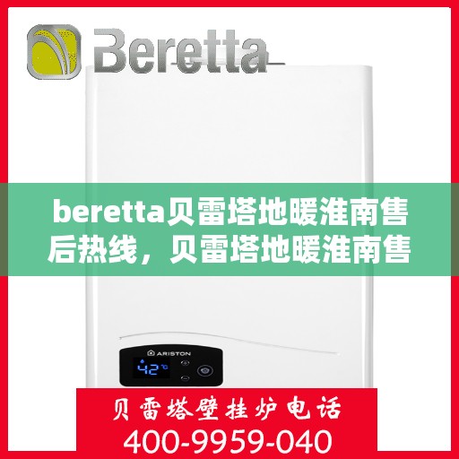 beretta贝雷塔地暖淮南售后热线，贝雷塔地暖淮南售后热线，专业维修与技术支持团队为您服务