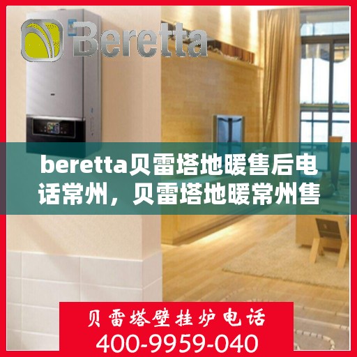 beretta贝雷塔地暖售后电话常州，贝雷塔地暖常州售后专线服务，专业维修团队为您解答