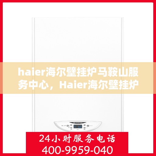 haier海尔壁挂炉马鞍山服务中心，Haier海尔壁挂炉马鞍山服务中心，专业维修与优质服务