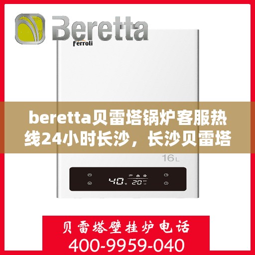 beretta贝雷塔锅炉客服热线24小时长沙，长沙贝雷塔锅炉全天候客服热线，温暖服务不打烊
