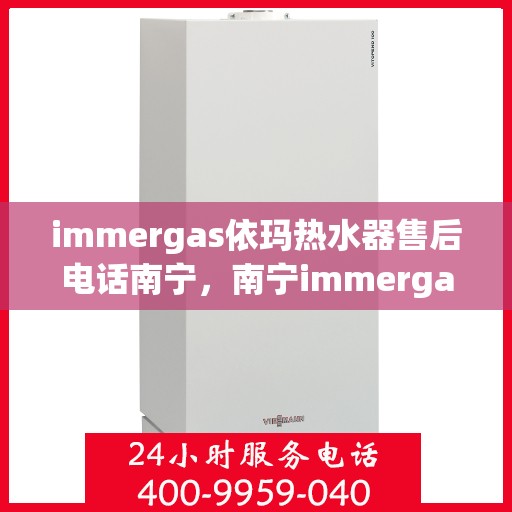 immergas依玛热水器售后电话南宁，南宁immergas依玛热水器售后维修服务热线公布