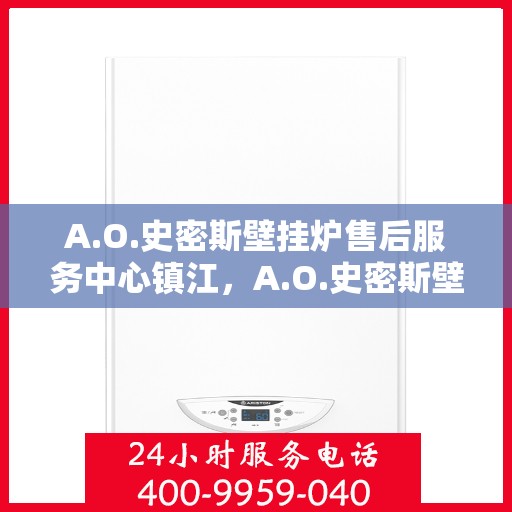 A.O.史密斯壁挂炉售后服务中心镇江，A.O.史密斯壁挂炉镇江售后服务中心，专业维修，贴心服务