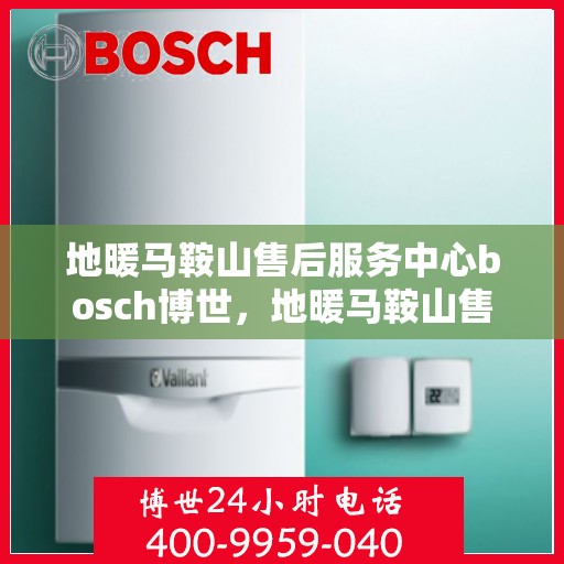 地暖马鞍山售后服务中心bosch博世，地暖马鞍山售后服务中心，博世Bosch专业维修与售后支持