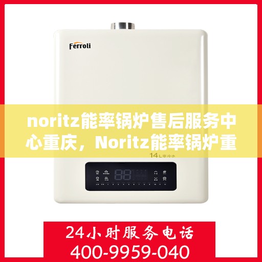 noritz能率锅炉售后服务中心重庆，Noritz能率锅炉重庆售后服务中心，专业维修，贴心服务