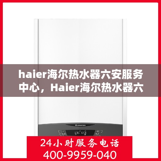 haier海尔热水器六安服务中心，Haier海尔热水器六安服务中心，专业维修与优质服务并行